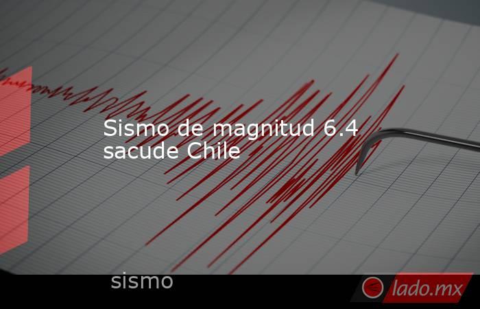 Sismo de magnitud 6.4 sacude Chile . Noticias en tiempo real