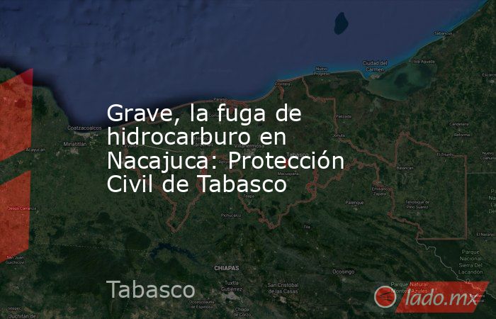 Grave, la fuga de hidrocarburo en Nacajuca: Protección Civil de Tabasco. Noticias en tiempo real
