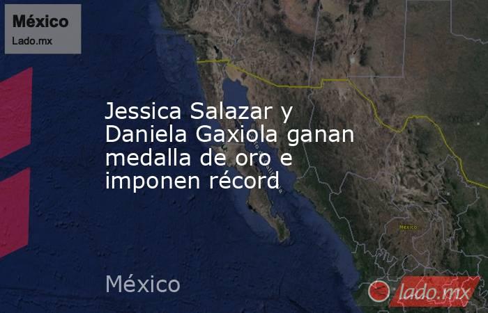 Jessica Salazar y Daniela Gaxiola ganan medalla de oro e imponen récord. Noticias en tiempo real