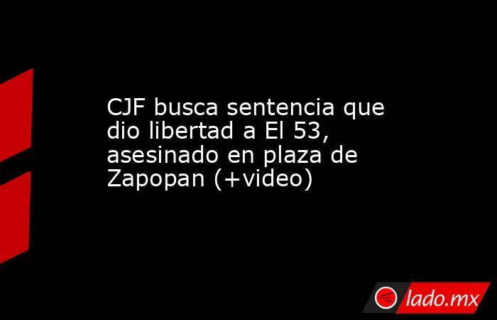 CJF busca sentencia que dio libertad a El 53, asesinado en plaza de Zapopan (+video). Noticias en tiempo real