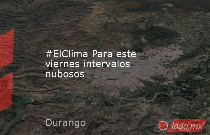 #ElClima Para este viernes intervalos nubosos. Noticias en tiempo real