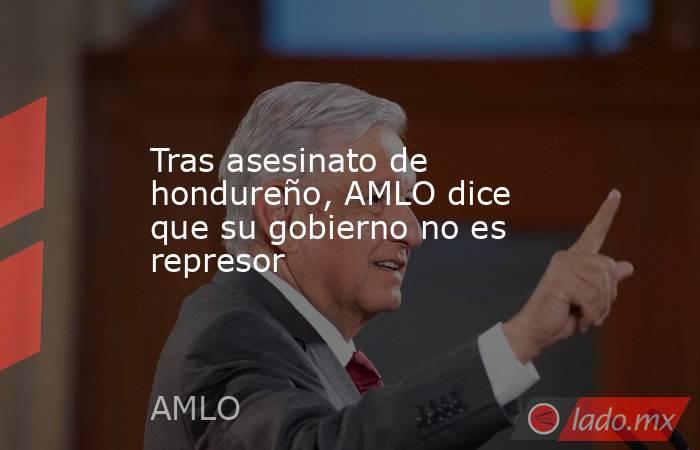 Tras asesinato de hondureño, AMLO dice que su gobierno no es represor. Noticias en tiempo real