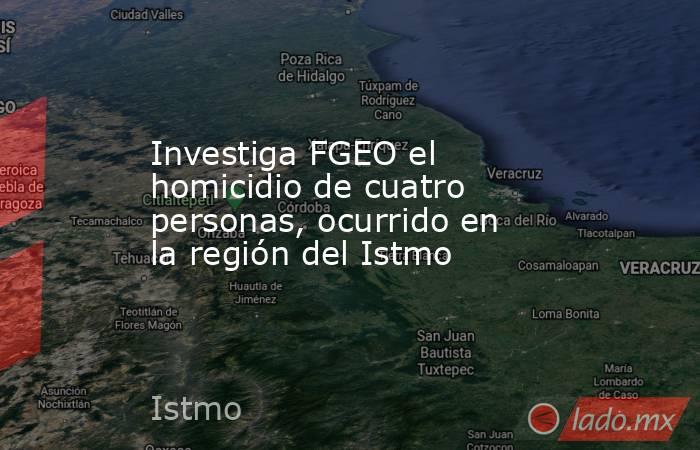 Investiga FGEO el homicidio de cuatro personas, ocurrido en la región del Istmo. Noticias en tiempo real
