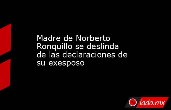 Madre de Norberto Ronquillo se deslinda de las declaraciones de su exesposo. Noticias en tiempo real