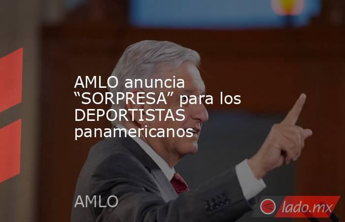 AMLO anuncia “SORPRESA” para los DEPORTISTAS panamericanos. Noticias en tiempo real