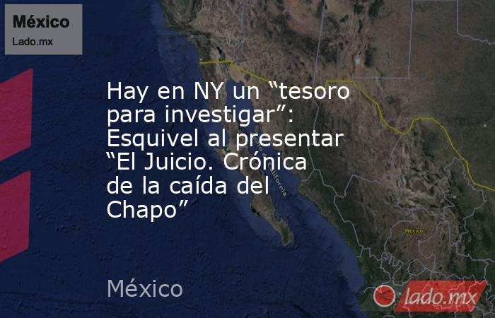 Hay en NY un “tesoro para investigar”: Esquivel al presentar “El Juicio. Crónica de la caída del Chapo”. Noticias en tiempo real
