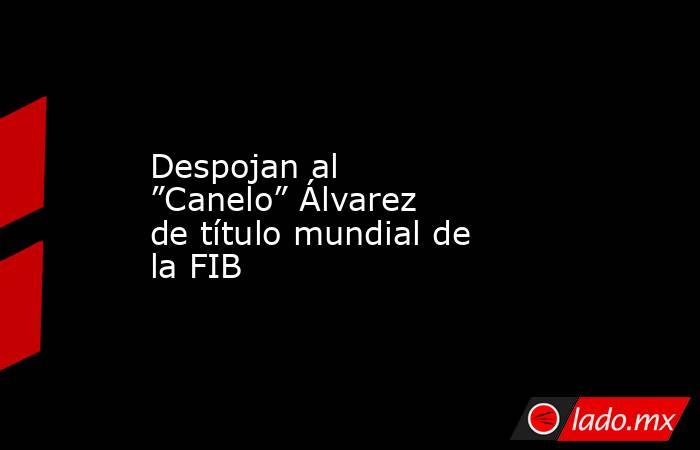 Despojan al ”Canelo” Álvarez de título mundial de la FIB. Noticias en tiempo real