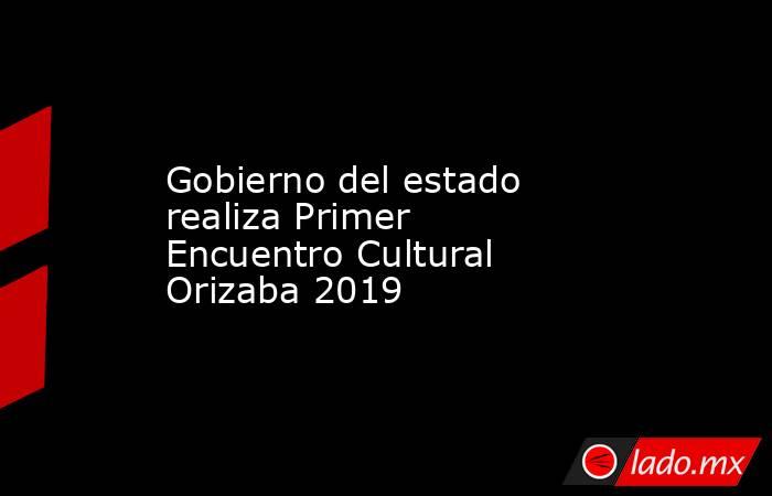Gobierno del estado realiza Primer Encuentro Cultural Orizaba 2019. Noticias en tiempo real
