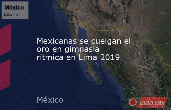 Mexicanas se cuelgan el oro en gimnasia rítmica en Lima 2019. Noticias en tiempo real