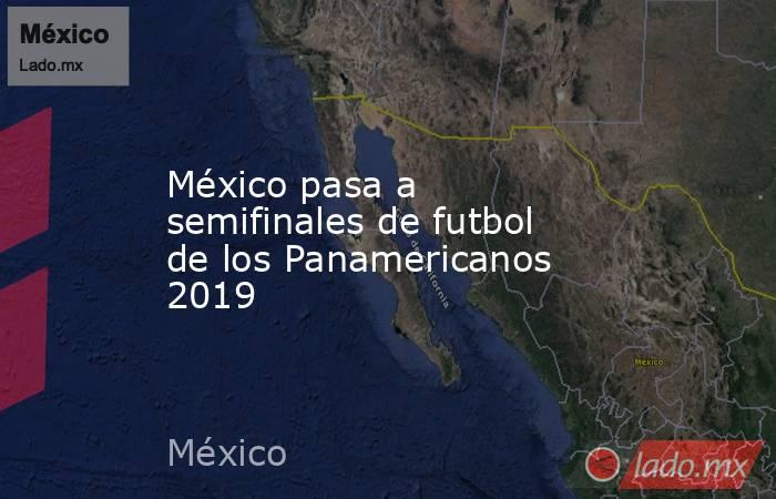 México pasa a semifinales de futbol de los Panamericanos 2019. Noticias en tiempo real