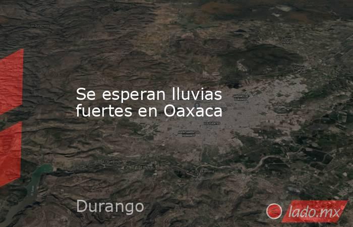 Se esperan lluvias fuertes en Oaxaca. Noticias en tiempo real