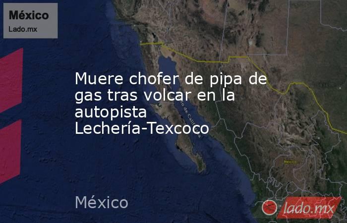 Muere chofer de pipa de gas tras volcar en la autopista Lechería-Texcoco. Noticias en tiempo real