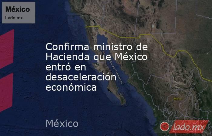 Confirma ministro de Hacienda que México entró en desaceleración económica. Noticias en tiempo real