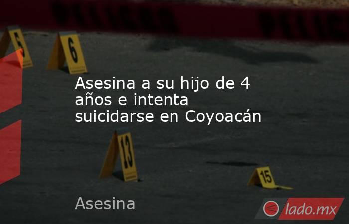 Asesina a su hijo de 4 años e intenta suicidarse en Coyoacán. Noticias en tiempo real