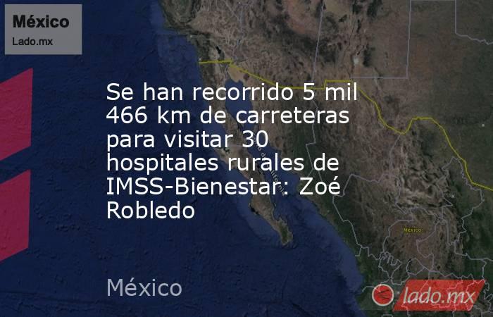 Se han recorrido 5 mil 466 km de carreteras para visitar 30 hospitales rurales de IMSS-Bienestar: Zoé Robledo. Noticias en tiempo real