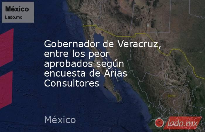 Gobernador de Veracruz, entre los peor aprobados según encuesta de Arias Consultores. Noticias en tiempo real