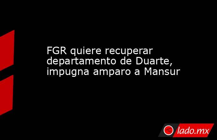 FGR quiere recuperar departamento de Duarte, impugna amparo a Mansur. Noticias en tiempo real