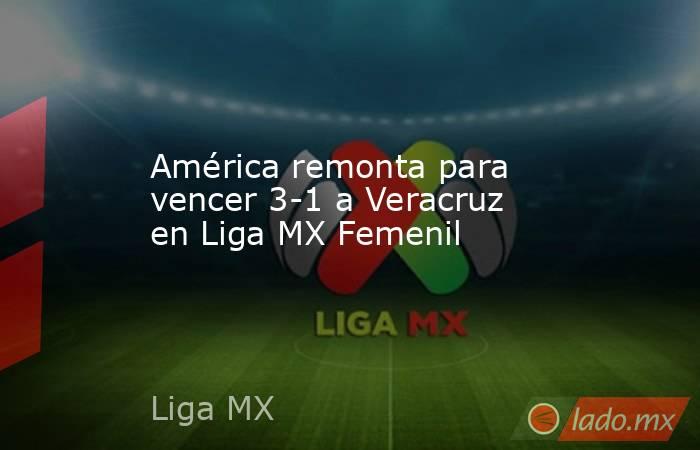 América remonta para vencer 3-1 a Veracruz en Liga MX Femenil. Noticias en tiempo real