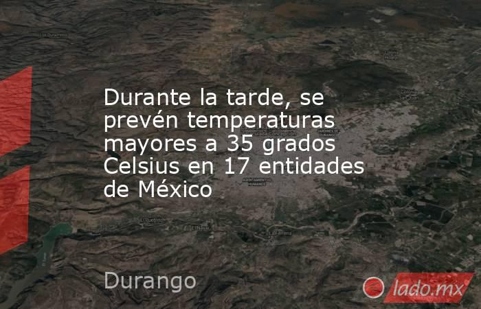 Durante la tarde, se prevén temperaturas mayores a 35 grados Celsius en 17 entidades de México. Noticias en tiempo real