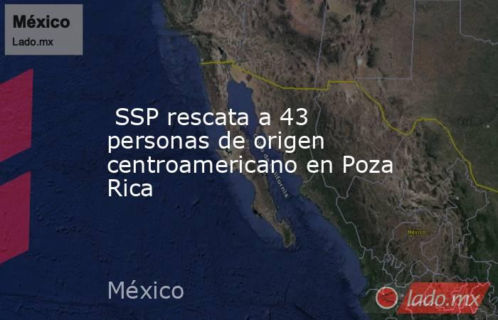  SSP rescata a 43 personas de origen centroamericano en Poza Rica. Noticias en tiempo real