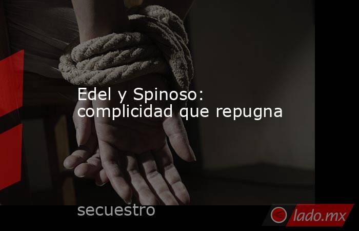 Edel y Spinoso: complicidad que repugna. Noticias en tiempo real