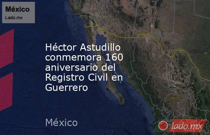 Héctor Astudillo conmemora 160 aniversario del Registro Civil en Guerrero. Noticias en tiempo real