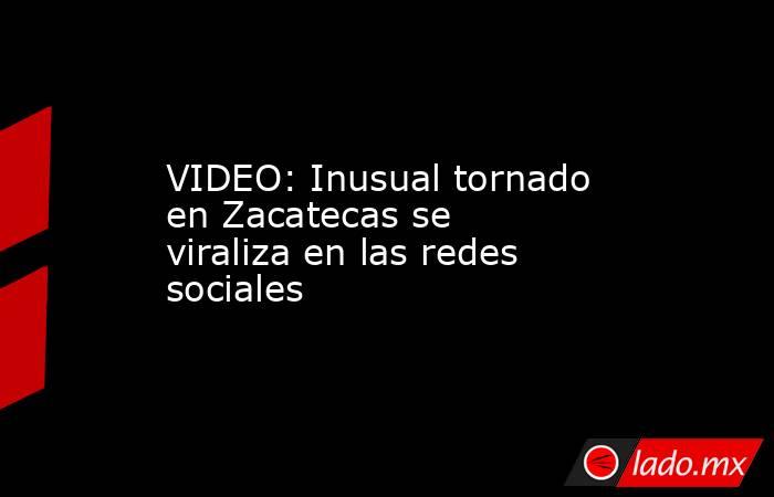 VIDEO: Inusual tornado en Zacatecas se viraliza en las redes sociales. Noticias en tiempo real
