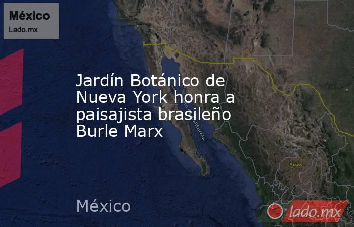 Jardín Botánico de Nueva York honra a paisajista brasileño Burle Marx. Noticias en tiempo real
