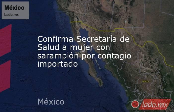 Confirma Secretaría de Salud a mujer con sarampión por contagio importado. Noticias en tiempo real