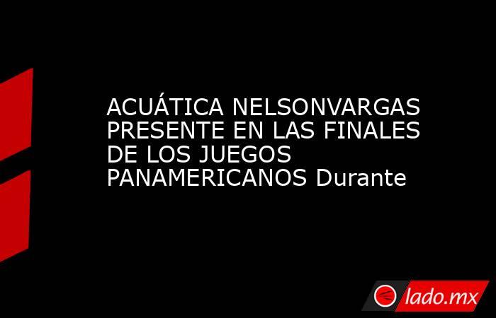 ACUÁTICA NELSONVARGAS PRESENTE EN LAS FINALES DE LOS JUEGOS PANAMERICANOS Durante. Noticias en tiempo real
