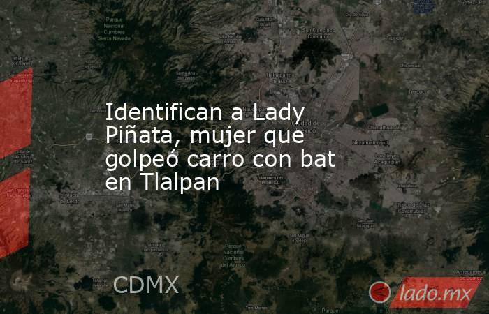 Identifican a Lady Piñata, mujer que golpeó carro con bat en Tlalpan. Noticias en tiempo real