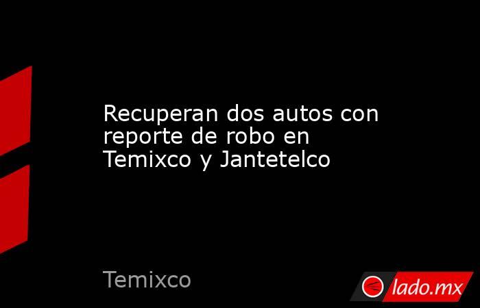 Recuperan dos autos con reporte de robo en Temixco y Jantetelco. Noticias en tiempo real