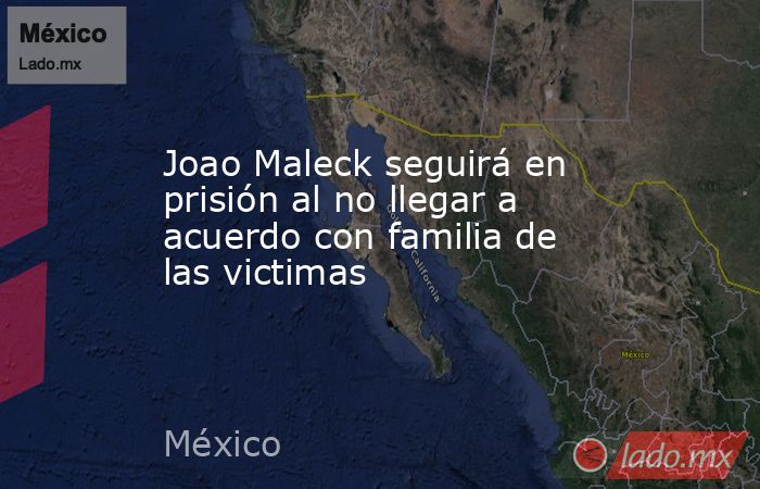 Joao Maleck seguirá en prisión al no llegar a acuerdo con familia de las victimas. Noticias en tiempo real