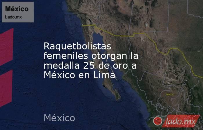 Raquetbolistas femeniles otorgan la medalla 25 de oro a México en Lima. Noticias en tiempo real