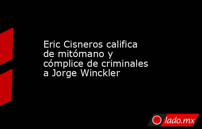 Eric Cisneros califica de mitómano y cómplice de criminales a Jorge Winckler. Noticias en tiempo real