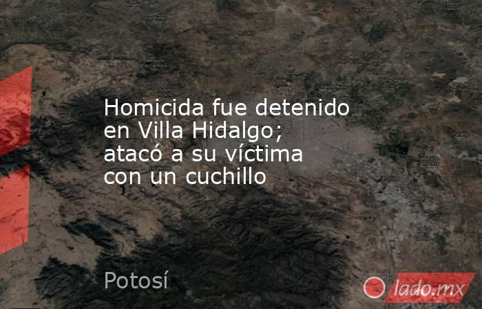 Homicida fue detenido en Villa Hidalgo; atacó a su víctima con un cuchillo. Noticias en tiempo real