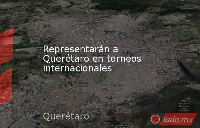 Representarán a Querétaro en torneos internacionales. Noticias en tiempo real
