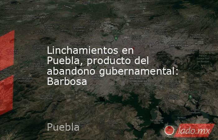 Linchamientos en Puebla, producto del abandono gubernamental: Barbosa. Noticias en tiempo real