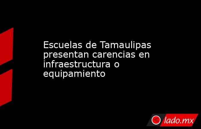 Escuelas de Tamaulipas presentan carencias en infraestructura o equipamiento. Noticias en tiempo real