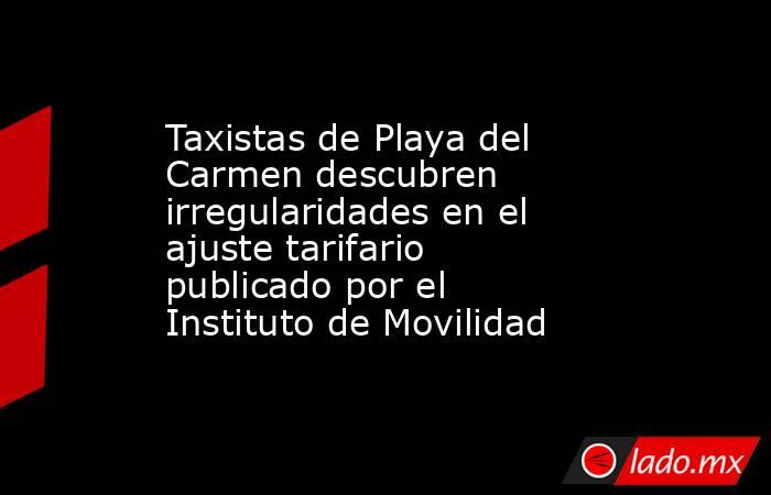Taxistas de Playa del Carmen descubren irregularidades en el ajuste tarifario publicado por el Instituto de Movilidad. Noticias en tiempo real