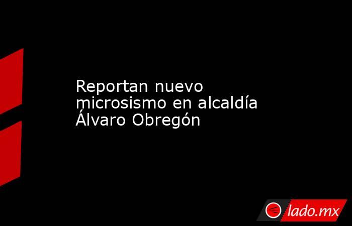 Reportan nuevo microsismo en alcaldía Álvaro Obregón. Noticias en tiempo real