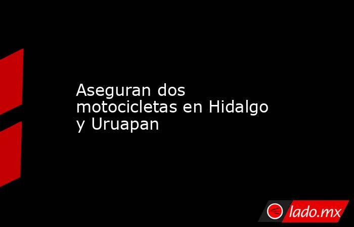 Aseguran dos motocicletas en Hidalgo y Uruapan. Noticias en tiempo real