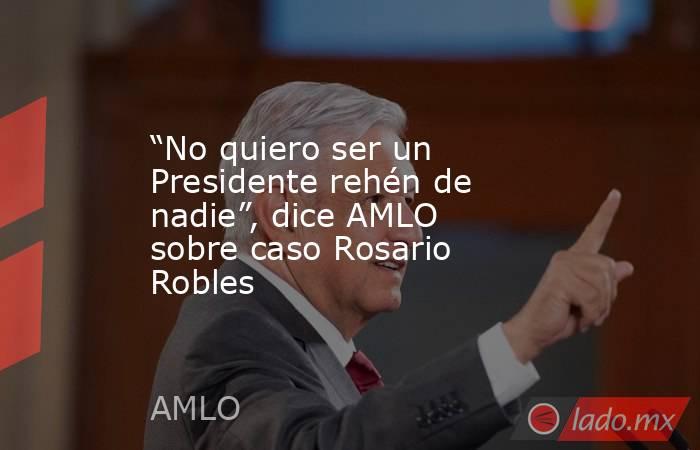 “No quiero ser un Presidente rehén de nadie”, dice AMLO sobre caso Rosario Robles. Noticias en tiempo real