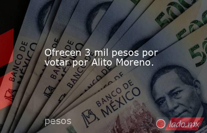 Ofrecen 3 mil pesos por votar por Alito Moreno.. Noticias en tiempo real