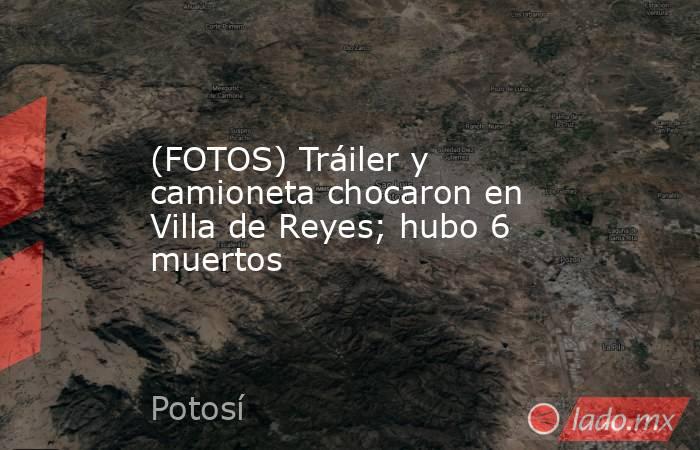 (FOTOS) Tráiler y camioneta chocaron en Villa de Reyes; hubo 6 muertos. Noticias en tiempo real
