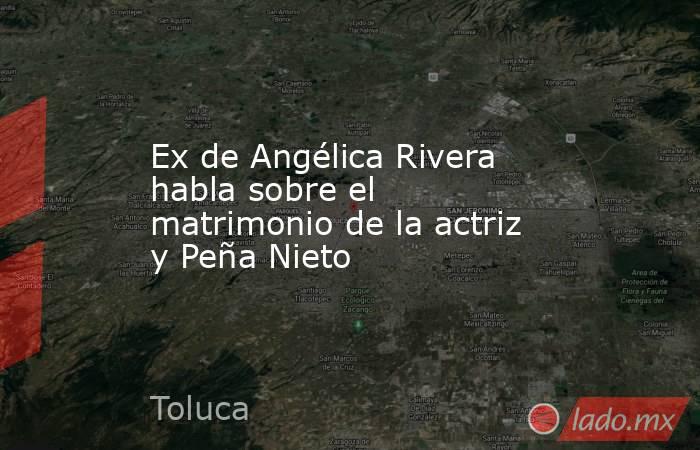Ex de Angélica Rivera habla sobre el matrimonio de la actriz y Peña Nieto. Noticias en tiempo real