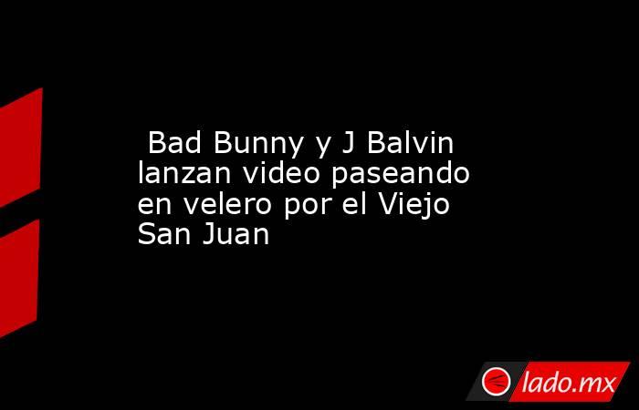  Bad Bunny y J Balvin lanzan video paseando en velero por el Viejo San Juan. Noticias en tiempo real