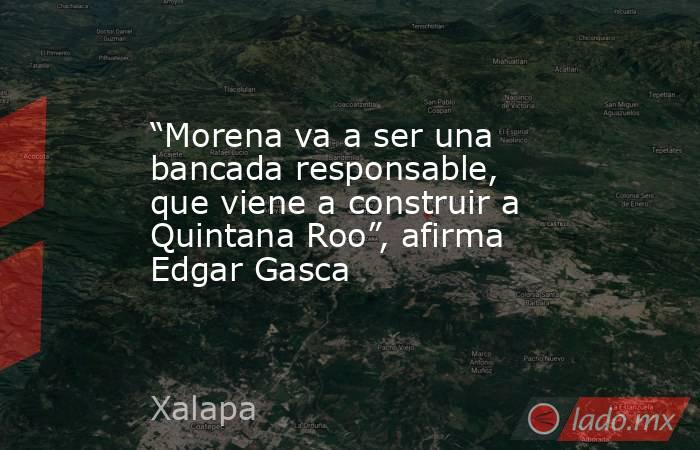 “Morena va a ser una bancada responsable, que viene a construir a Quintana Roo”, afirma Edgar Gasca. Noticias en tiempo real