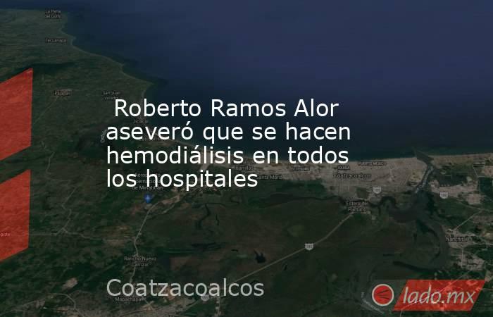  Roberto Ramos Alor aseveró que se hacen hemodiálisis en todos los hospitales. Noticias en tiempo real