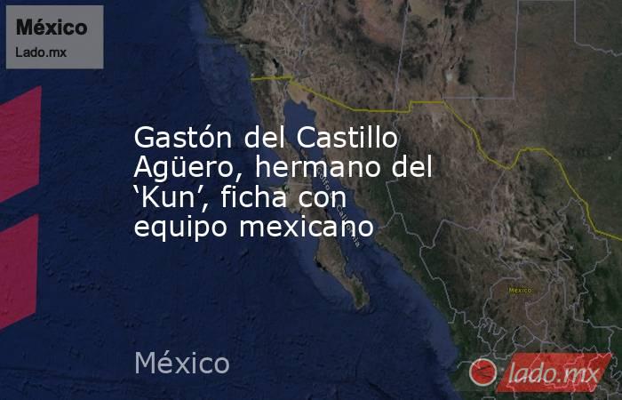 Gastón del Castillo Agüero, hermano del ‘Kun’, ficha con equipo mexicano. Noticias en tiempo real
